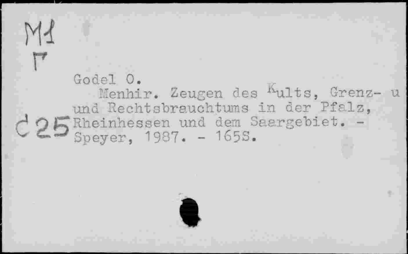 ﻿ж
Godel 0.
Menhir. Zeugen des flults, Grenz- u und Rechtsbrauchtums in der Pfalz, H O Rheinhessen und dem Saargebiet. -
Spey er, 1937« - I65S.